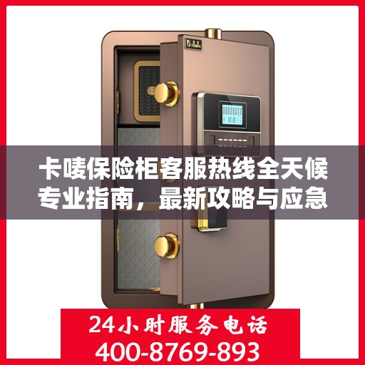 卡唛保险柜客服热线全天候专业指南，最新攻略与应急响应服务