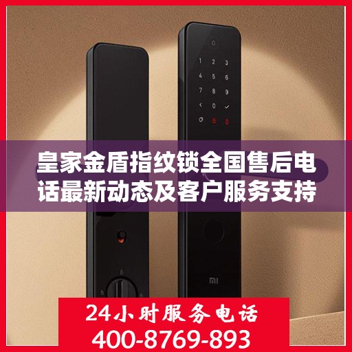 皇家金盾指纹锁全国售后电话最新动态及客户服务支持网络更新解读