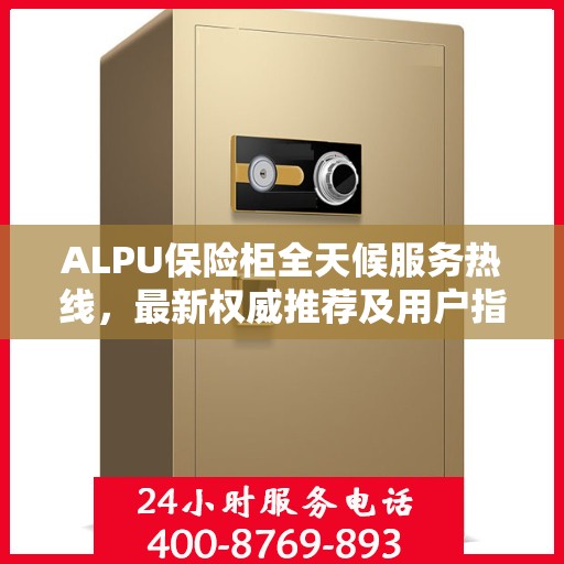 ALPU保险柜全天候服务热线，最新权威推荐及用户指南