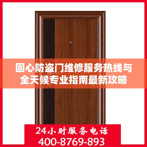 固心防盗门维修服务热线与全天候专业指南最新攻略
