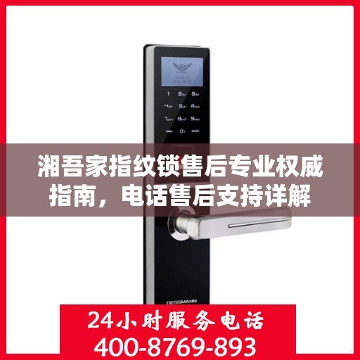 湘吾家指纹锁售后专业权威指南，电话售后支持详解