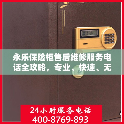 永乐保险柜售后维修服务电话全攻略，专业、快速、无忧解决您的维修问题