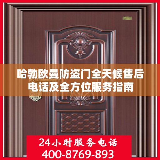 哈勃欧曼防盗门全天候售后电话及全方位服务指南