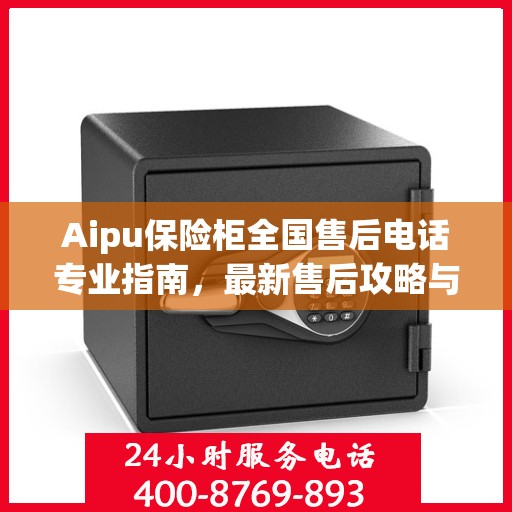 Aipu保险柜全国售后电话专业指南，最新售后攻略与联系方式