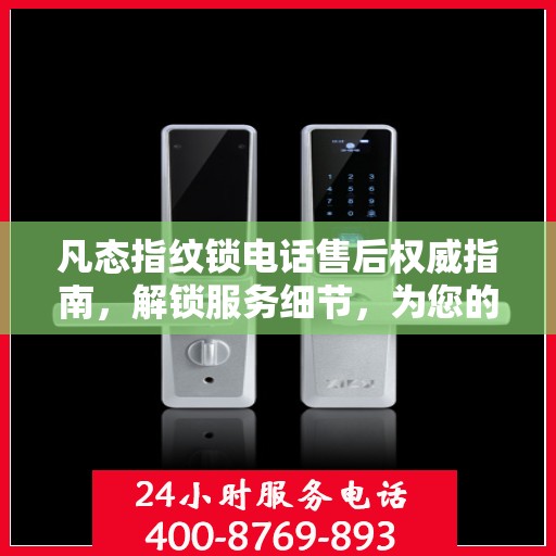凡态指纹锁电话售后权威指南，解锁服务细节，为您的安全保驾护航
