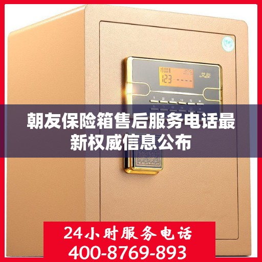 朝友保险箱售后服务电话最新权威信息公布