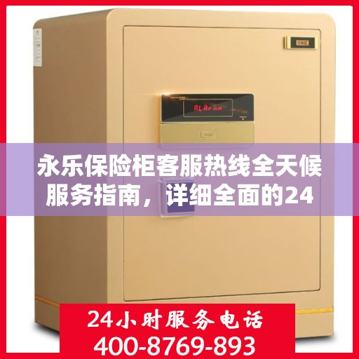 永乐保险柜客服热线全天候服务指南，详细全面的24小时热线攻略