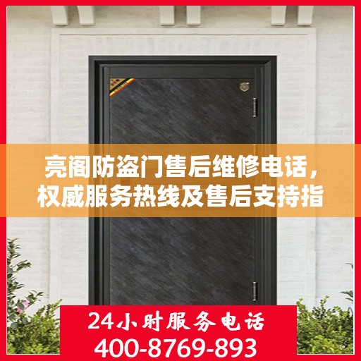 亮阁防盗门售后维修电话，权威服务热线及售后支持指南