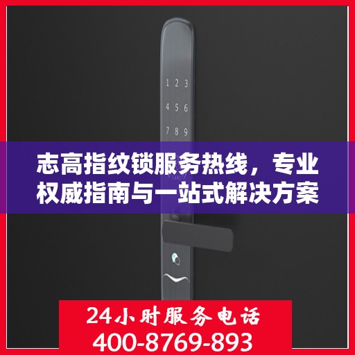 志高指纹锁服务热线，专业权威指南与一站式解决方案