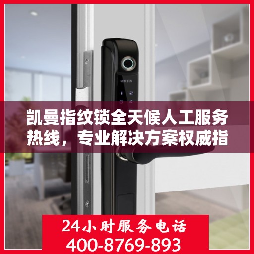凯曼指纹锁全天候人工服务热线，专业解决方案权威指南