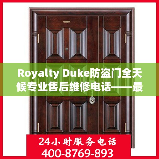 Royalty Duke防盗门全天候专业售后维修电话——最新权威推荐服务指南