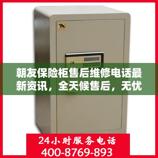 朝友保险柜售后维修电话最新资讯，全天候售后，无忧服务