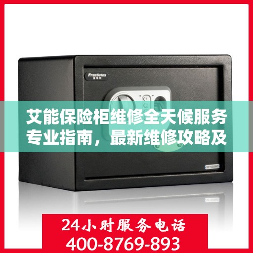 艾能保险柜维修全天候服务专业指南，最新维修攻略及24小时响应服务