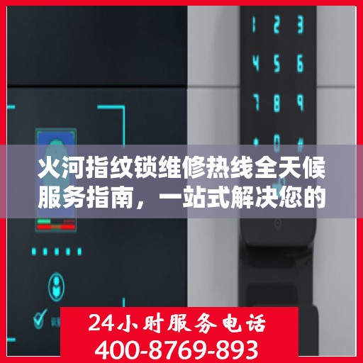 火河指纹锁维修热线全天候服务指南，一站式解决您的维修需求