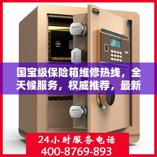 国宝级保险箱维修热线，全天候服务，权威推荐，最新维修电话全掌握