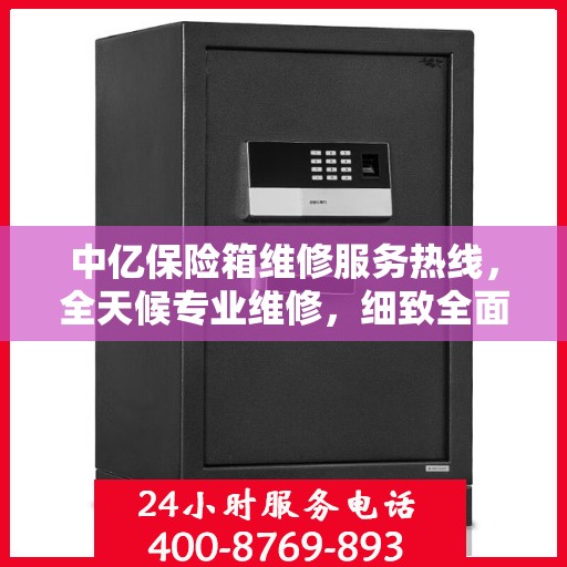 中亿保险箱维修服务热线，全天候专业维修，细致全面的解决方案