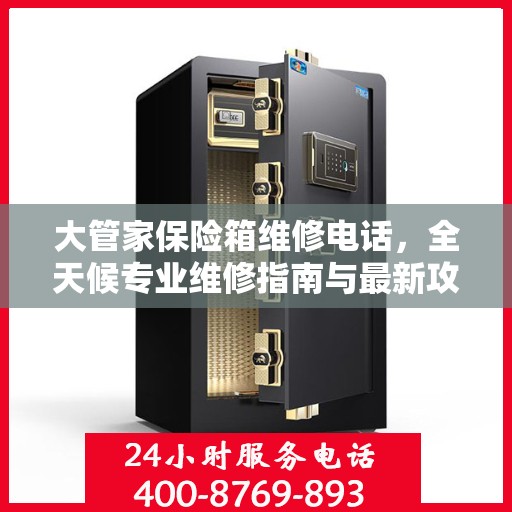 大管家保险箱维修电话，全天候专业维修指南与最新攻略