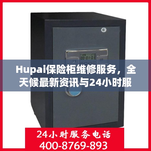 Hupai保险柜维修服务，全天候最新资讯与24小时服务电话