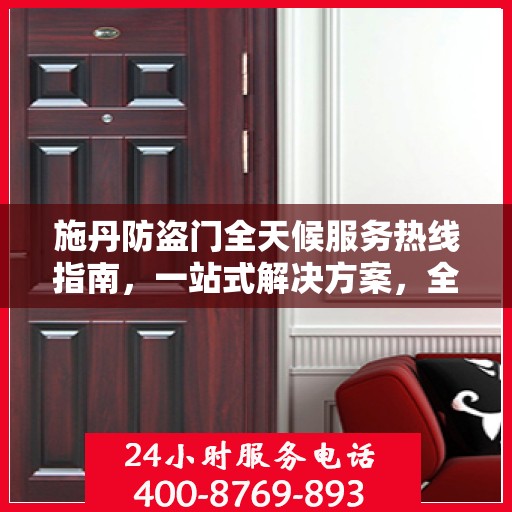施丹防盗门全天候服务热线指南，一站式解决方案，全方位保障您的安全门户需求