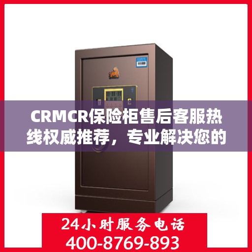 CRMCR保险柜售后客服热线权威推荐，专业解决您的服务需求！