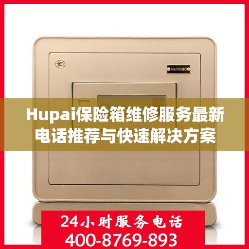 Hupai保险箱维修服务最新电话推荐与快速解决方案