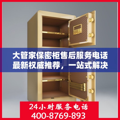 大管家保密柜售后服务电话最新权威推荐，一站式解决方案的贴心服务热线