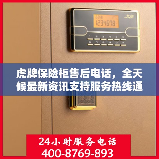 虎牌保险柜售后电话，全天候最新资讯支持服务热线通知