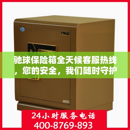 驰球保险箱全天候客服热线，您的安全，我们随时守护