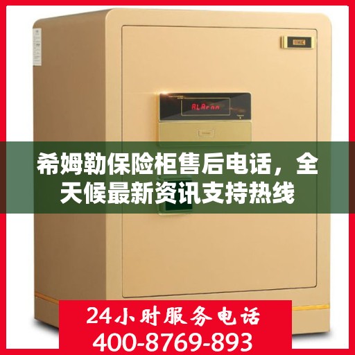 希姆勒保险柜售后电话，全天候最新资讯支持热线