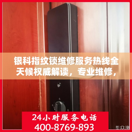 银科指纹锁维修服务热线全天候权威解读，专业维修，快速响应！