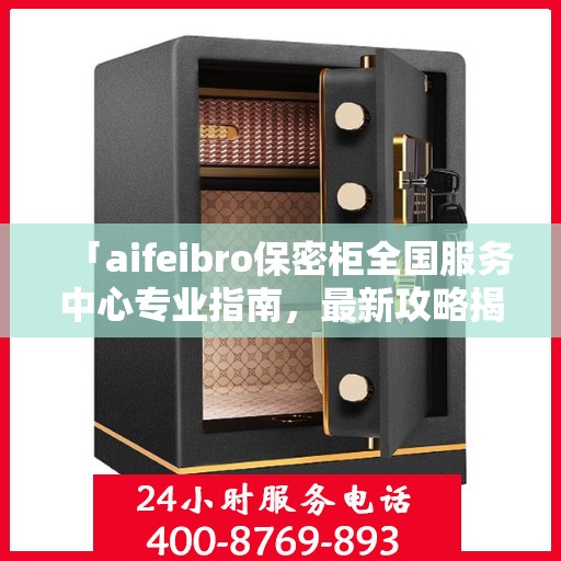 「aifeibro保密柜全国服务中心专业指南，最新攻略揭秘」