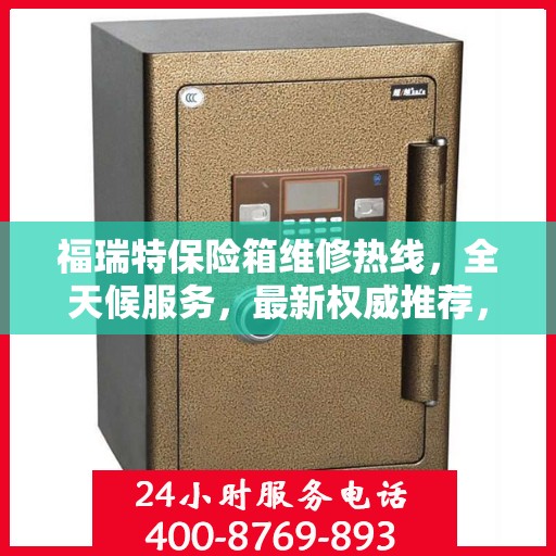 福瑞特保险箱维修热线，全天候服务，最新权威推荐，快速响应您的需求！