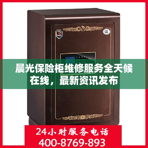 晨光保险柜维修服务全天候在线，最新资讯发布
