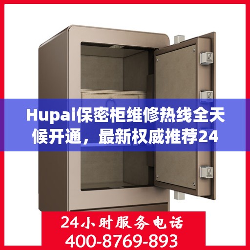 Hupai保密柜维修热线全天候开通，最新权威推荐24小时客服支持