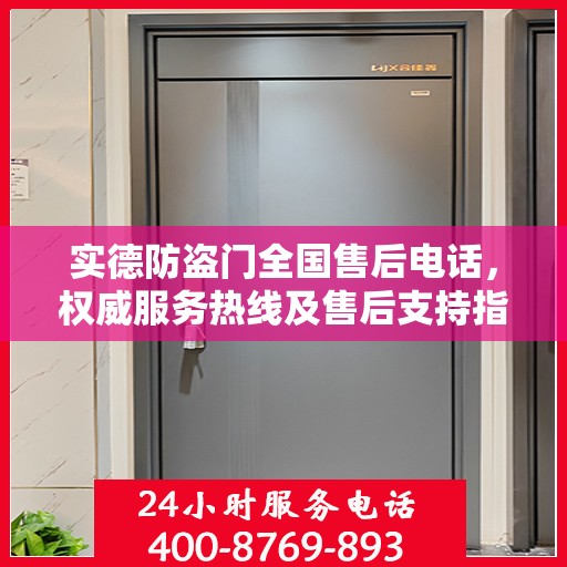 实德防盗门全国售后电话，权威服务热线及售后支持指南