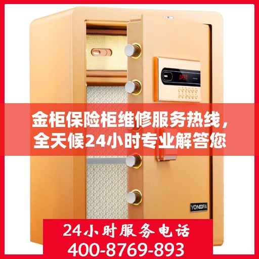金柜保险柜维修服务热线，全天候24小时专业解答您的安全锁事