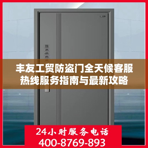 丰友工贸防盗门全天候客服热线服务指南与最新攻略