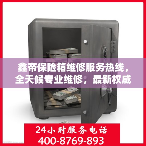 鑫帝保险箱维修服务热线，全天候专业维修，最新权威推荐电话！