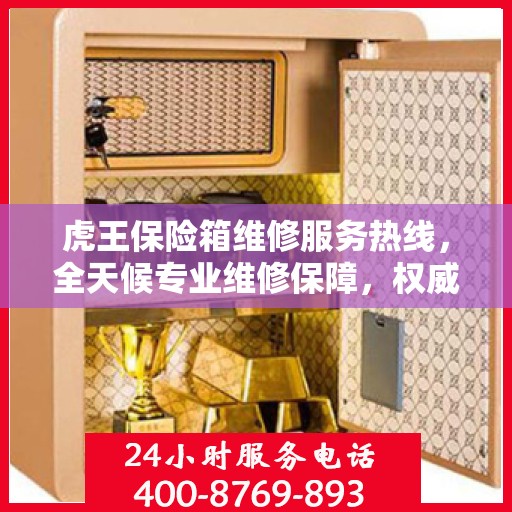 虎王保险箱维修服务热线，全天候专业维修保障，权威信息随时解答