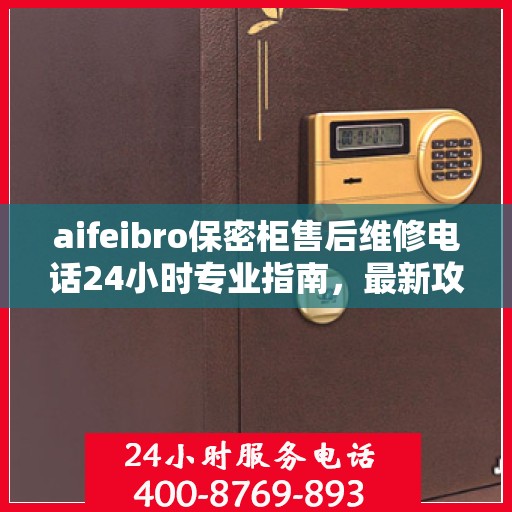 aifeibro保密柜售后维修电话24小时专业指南，最新攻略与售后支持