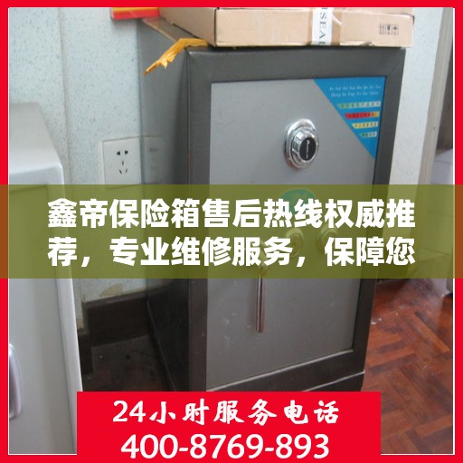 鑫帝保险箱售后热线权威推荐，专业维修服务，保障您的安全无忧！