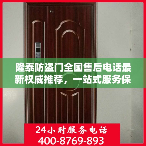 隆泰防盗门全国售后电话最新权威推荐，一站式服务保障，让您无忧选择！
