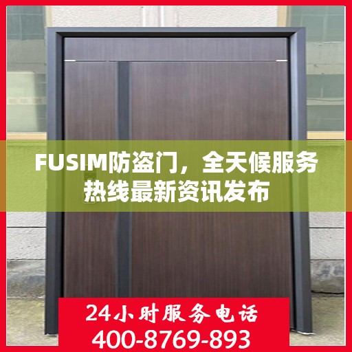 FUSIM防盗门，全天候服务热线最新资讯发布