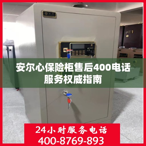安尔心保险柜售后400电话服务权威指南