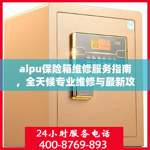 aipu保险箱维修服务指南，全天候专业维修与最新攻略