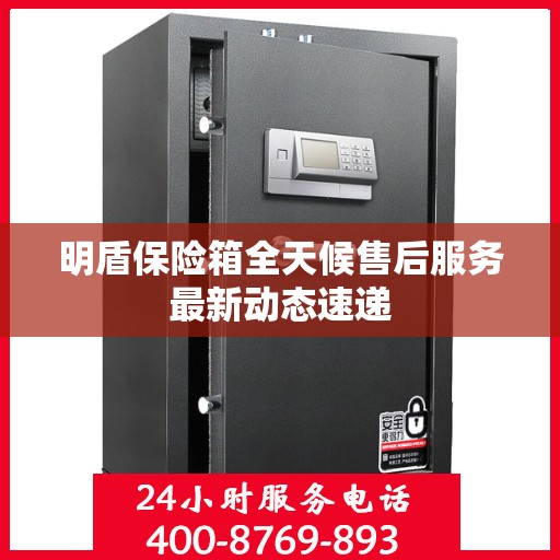 明盾保险箱全天候售后服务最新动态速递