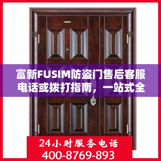 富新FUSIM防盗门售后客服电话或拨打指南，一站式全面攻略