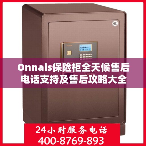 Onnais保险柜全天候售后电话支持及售后攻略大全