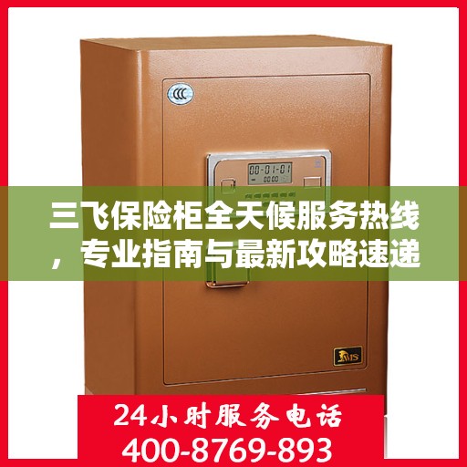 三飞保险柜全天候服务热线，专业指南与最新攻略速递