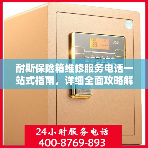 耐斯保险箱维修服务电话一站式指南，详细全面攻略解析